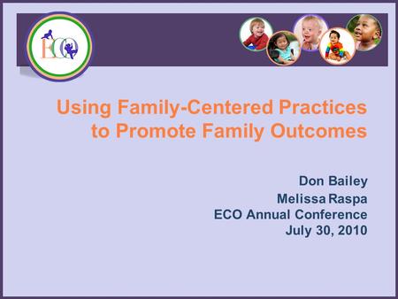 Using Family-Centered Practices to Promote Family Outcomes Don Bailey Melissa Raspa ECO Annual Conference July 30, 2010.