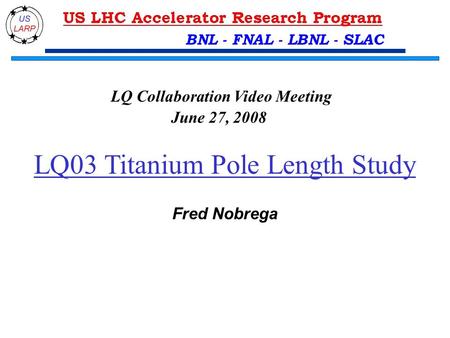 LQ03 Titanium Pole Length Study Fred Nobrega LQ Collaboration Video Meeting June 27, 2008 BNL - FNAL - LBNL - SLAC.