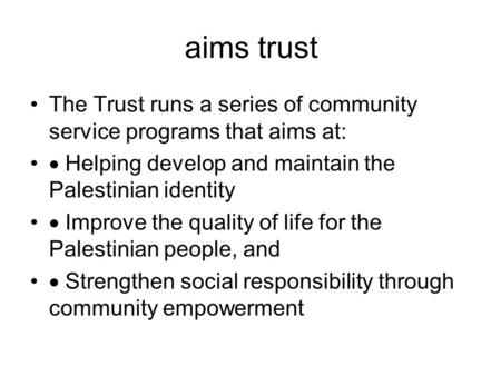 Aims trust The Trust runs a series of community service programs that aims at:  Helping develop and maintain the Palestinian identity  Improve the quality.