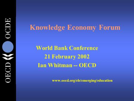 Knowledge Economy Forum World Bank Conference 21 February 2002 Ian Whitman -- OECD www.oecd.org/els/emerging/education.