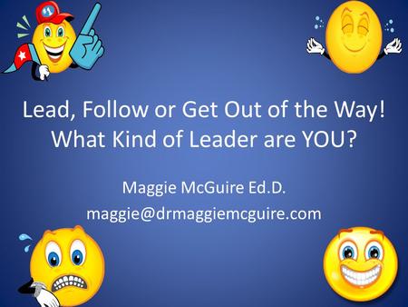 Lead, Follow or Get Out of the Way! What Kind of Leader are YOU? Maggie McGuire Ed.D.