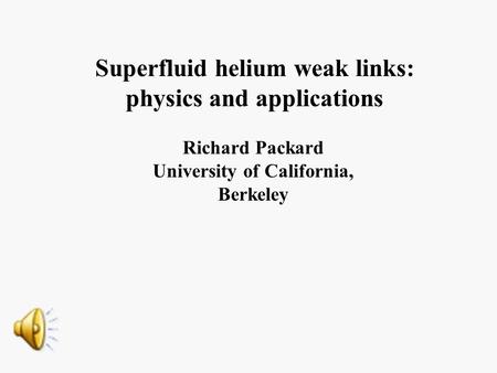 Superfluid helium weak links: physics and applications Richard Packard University of California, Berkeley.