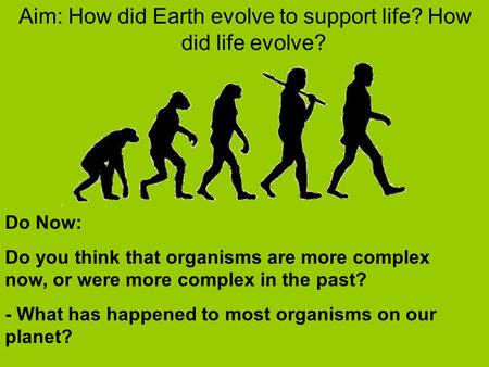 Aim: How did Earth evolve to support life? How did life evolve? Do Now: Do you think that organisms are more complex now, or were more complex in the past?