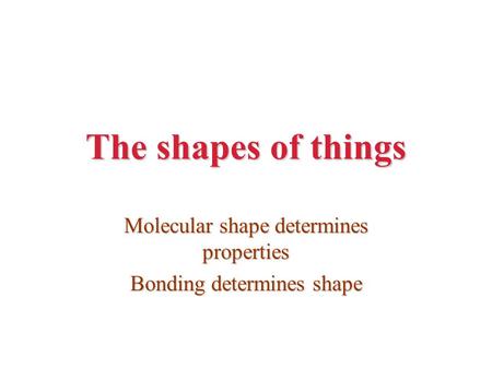 The shapes of things Molecular shape determines properties Bonding determines shape.