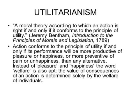 UTILITARIANISM “A moral theory according to which an action is right if and only if it conforms to the principle of utility.” (Jeremy Bentham, Introduction.