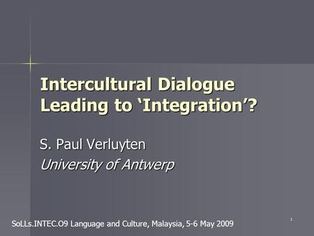 1 Intercultural Dialogue Leading to ‘Integration’? S. Paul Verluyten University of Antwerp SoLLs.INTEC.O9 Language and Culture, Malaysia, 5-6 May 2009.