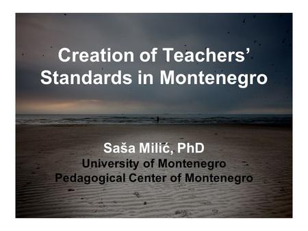 Creation of Teachers’ Standards in Montenegro Saša Milić, PhD University of Montenegro Pedagogical Center of Montenegro.