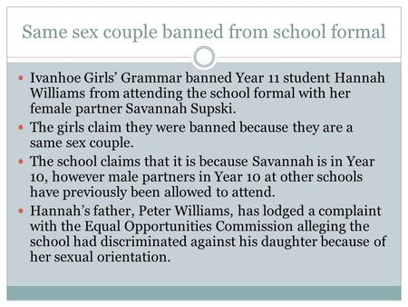 Same sex couple banned from school formal Ivanhoe Girls’ Grammar banned Year 11 student Hannah Williams from attending the school formal with her female.