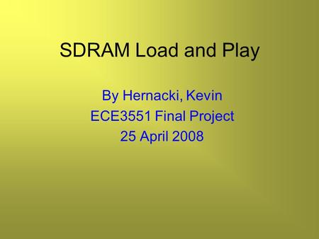 SDRAM Load and Play By Hernacki, Kevin ECE3551 Final Project 25 April 2008.