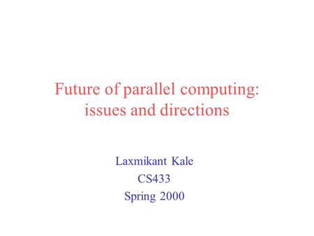 Future of parallel computing: issues and directions Laxmikant Kale CS433 Spring 2000.