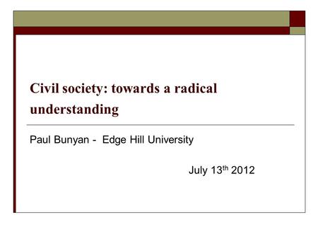 Civil society: towards a radical understanding Paul Bunyan - Edge Hill University July 13 th 2012.