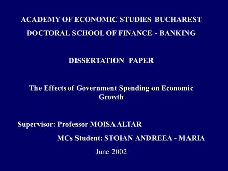 ACADEMY OF ECONOMIC STUDIES BUCHAREST DOCTORAL SCHOOL OF FINANCE - BANKING DISSERTATION PAPER The Effects of Government Spending on Economic Growth Supervisor: