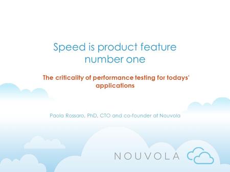 Speed is product feature number one The criticality of performance testing for todays' applications Paola Rossaro, PhD, CTO and co-founder at Nouvola.