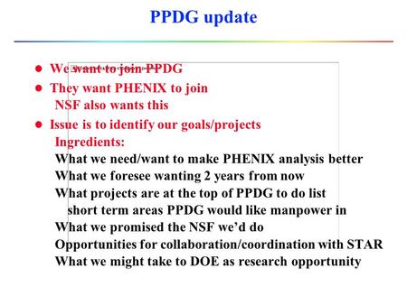 PPDG update l We want to join PPDG l They want PHENIX to join NSF also wants this l Issue is to identify our goals/projects Ingredients: What we need/want.