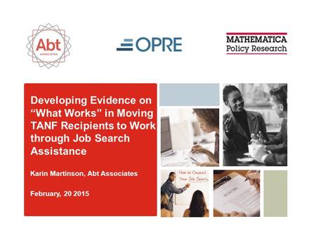 Developing Evidence on “What Works” in Moving TANF Recipients to Work through Job Search Assistance Karin Martinson, Abt Associates February, 20 2015.