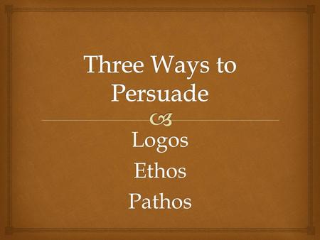 Three Ways to Persuade Logos Ethos Pathos.