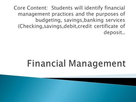 Core Content: Students will identify financial management practices and the purposes of budgeting, savings,banking services (Checking,savings,debit,credit.