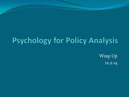 Wrap Up 12.2.14. Psychological assumptions… Permeate the social sciences Rational view Behavioral view Biased judgment Malleable preferences Influenced.