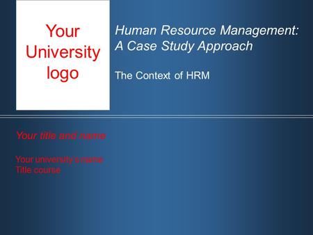 Human Resource Management: A Case Study Approach The Context of HRM Your title and name Your university‘s name Title course Your University logo.