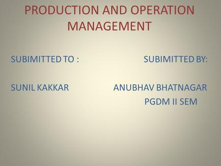 PRODUCTION AND OPERATION MANAGEMENT SUBIMITTED TO : SUBIMITTED BY: SUNIL KAKKAR ANUBHAV BHATNAGAR PGDM II SEM.