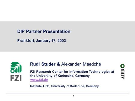 1 DIP Partner Presentation Frankfurt, January 17, 2003 Rudi Studer & Alexander Maedche FZI Research Center for Information Technologies at the University.