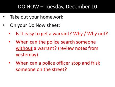 DO NOW – Tuesday, December 10 Take out your homework On your Do Now sheet: Is it easy to get a warrant? Why / Why not? When can the police search someone.