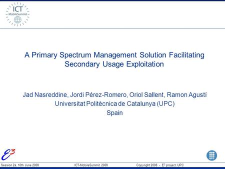 Session 2a, 10th June 2008 ICT-MobileSummit 2008 Copyright 2008 - E 3 project, UPC A Primary Spectrum Management Solution Facilitating Secondary Usage.