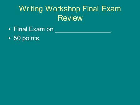 Writing Workshop Final Exam Review Final Exam on ________________ 50 points.