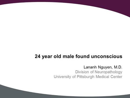 Lananh Nguyen, M.D. Division of Neuropathology University of Pittsburgh Medical Center 24 year old male found unconscious.