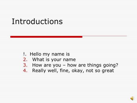 Introductions !. Hello my name is 2.What is your name 3.How are you – how are things going? 4.Really well, fine, okay, not so great.