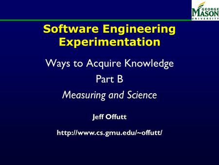 Software Engineering Experimentation Ways to Acquire Knowledge Part B Measuring and Science Jeff Offutt