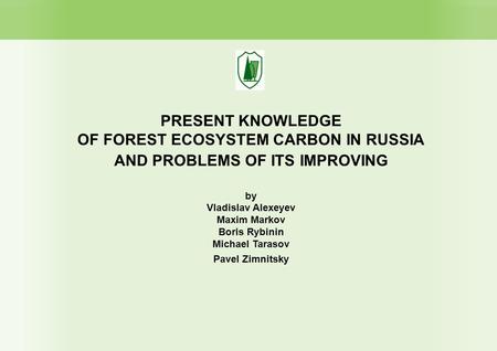 PRESENT KNOWLEDGE OF FOREST ECOSYSTEM CARBON IN RUSSIA AND PROBLEMS OF ITS IMPROVING by Vladislav Alexeyev Maxim Markov Boris Rybinin Michael Tarasov Pavel.