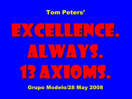 Tom Peters’ EXCELLENCE. ALWAYS. 13 Axioms. Grupo Modelo/28 May 2008.