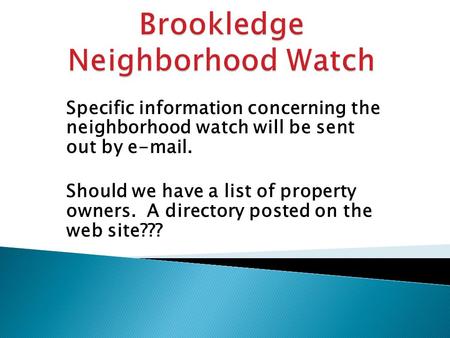 Specific information concerning the neighborhood watch will be sent out by e-mail. Should we have a list of property owners. A directory posted on the.