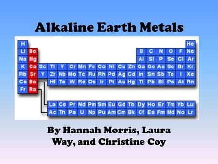 Alkaline Earth Metals By Hannah Morris, Laura Way, and Christine Coy.