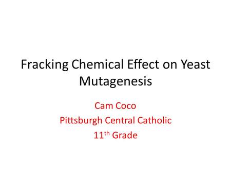 Fracking Chemical Effect on Yeast Mutagenesis Cam Coco Pittsburgh Central Catholic 11 th Grade.