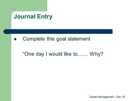 Career Management -- Day 18 Journal Entry Complete this goal statement “One day I would like to…… Why?