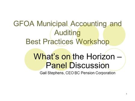 1 GFOA Municipal Accounting and Auditing Best Practices Workshop What’s on the Horizon – Panel Discussion Gail Stephens, CEO BC Pension Corporation.