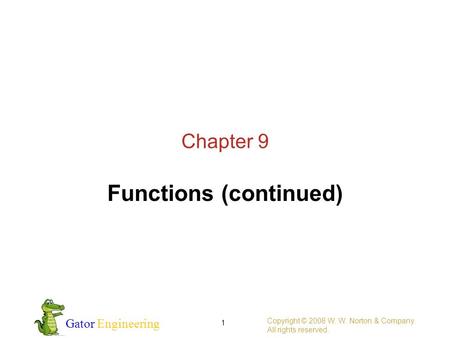 Gator Engineering Copyright © 2008 W. W. Norton & Company. All rights reserved. 1 Chapter 9 Functions (continued)