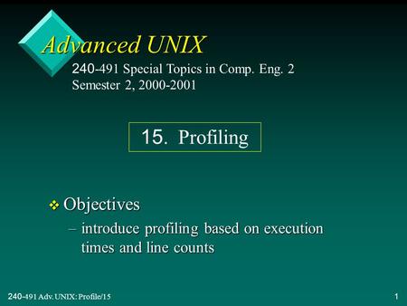 240-491 Adv. UNIX: Profile/151 Advanced UNIX v Objectives –introduce profiling based on execution times and line counts 240-491 Special Topics in Comp.