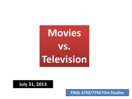 ENGL 6750/7750 Film Studies Movies vs. Television July 31, 2013.