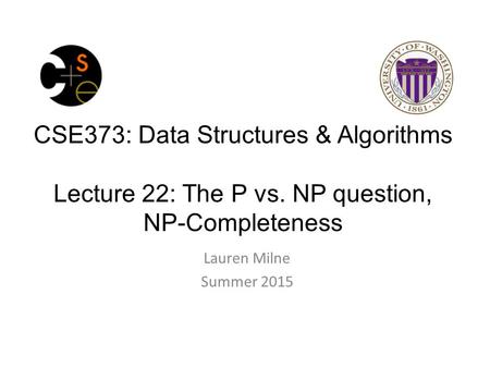 CSE373: Data Structures & Algorithms Lecture 22: The P vs. NP question, NP-Completeness Lauren Milne Summer 2015.