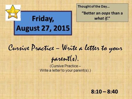 8:10 – 8:40 Friday, August 27, 2015 Thought of the Day… “Better an oops than a what if.” Cursive Practice – Write a letter to your parent(s). (Cursive.