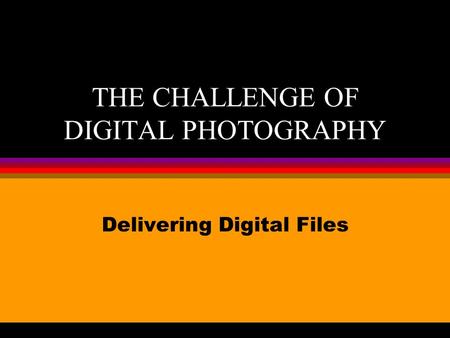 THE CHALLENGE OF DIGITAL PHOTOGRAPHY Delivering Digital Files.