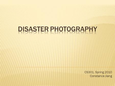 CS301, Spring 2010 Constance Jiang.  Disaster Photography – Photojournalism during times of natural or social disaster  Examples: Earthquakes (natural),