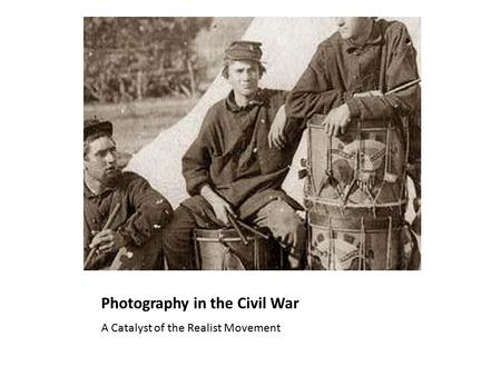 Photography in the Civil War A Catalyst of the Realist Movement.