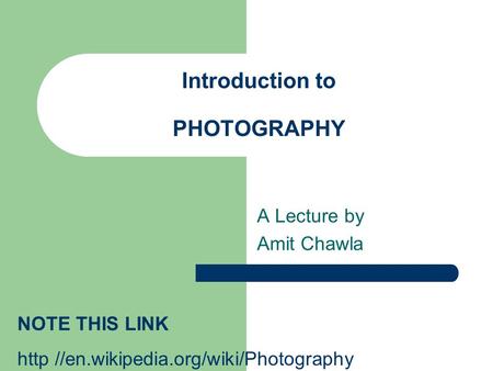 Introduction to PHOTOGRAPHY A Lecture by Amit Chawla NOTE THIS LINK http //en.wikipedia.org/wiki/Photography.