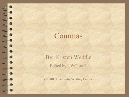 Commas By: Kristen Weddle Edited by UWC staff. (© DBU University Writing Center)