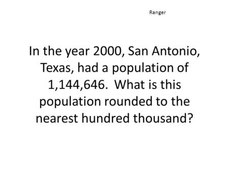 In the year 2000, San Antonio, Texas, had a population of 1,144,646. What is this population rounded to the nearest hundred thousand? Ranger.