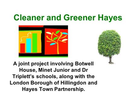 Cleaner and Greener Hayes A joint project involving Botwell House, Minet Junior and Dr Triplett’s schools, along with the London Borough of Hillingdon.